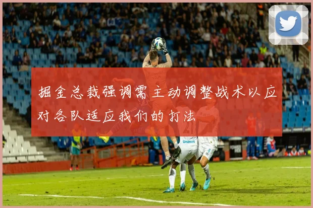 掘金总裁强调需主动调整战术以应对各队适应我们的打法