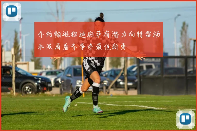 乔约翰逊称迪班萨有潜力向特雷杨和浓眉看齐争夺最佳新秀