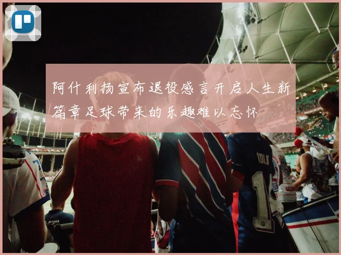 阿什利扬宣布退役感言开启人生新篇章足球带来的乐趣难以忘怀