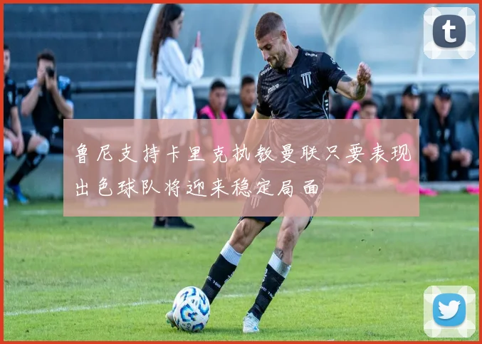 鲁尼支持卡里克执教曼联只要表现出色球队将迎来稳定局面