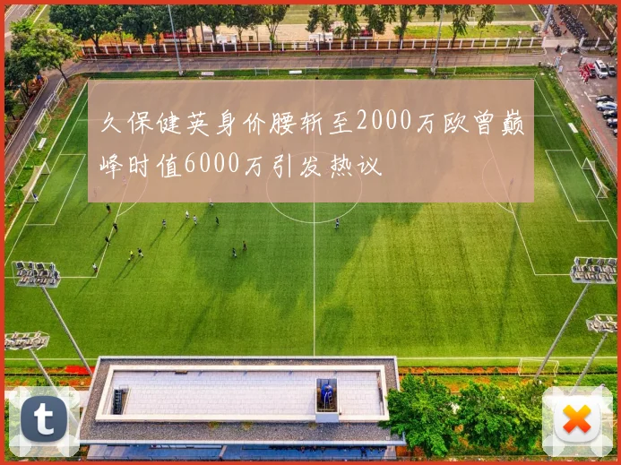 久保健英身价腰斩至2000万欧曾巅峰时值6000万引发热议