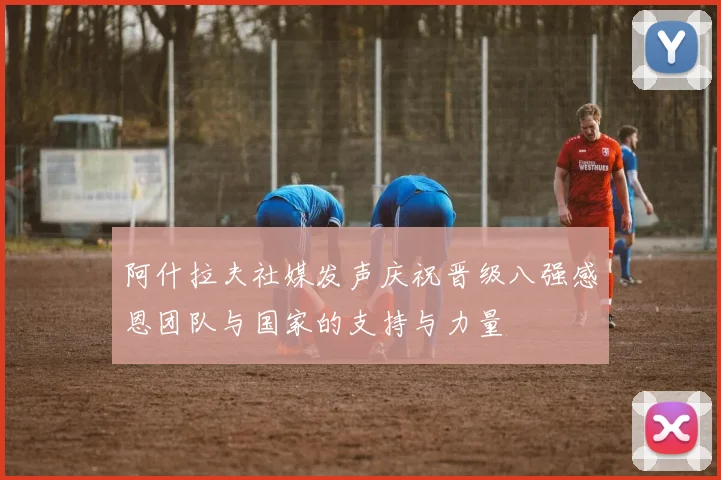 阿什拉夫社媒发声庆祝晋级八强感恩团队与国家的支持与力量