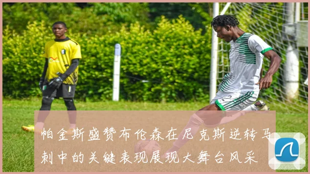 帕金斯盛赞布伦森在尼克斯逆转马刺中的关键表现展现大舞台风采